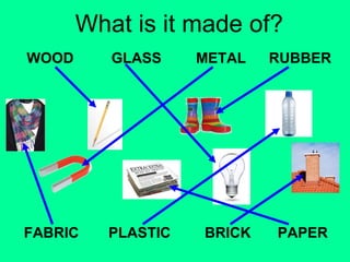 What is it made of? 
WOOD 
GLASS METAL RUBBER 
FABRIC PLASTIC 
BRICK PAPER 
 
