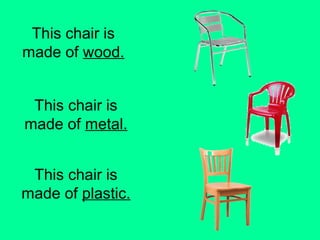 This chair is 
made of wood. 
This chair is 
made of metal. 
This chair is 
made of plastic. 
 