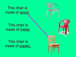 This chair is 
made of wood. 
This chair is 
made of metal. 
This chair is 
made of plastic. 
 
