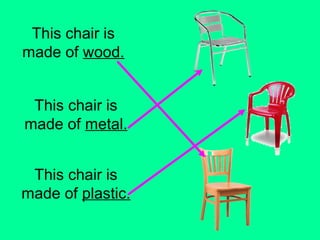 This chair is 
made of wood. 
This chair is 
made of metal. 
This chair is 
made of plastic. 
 