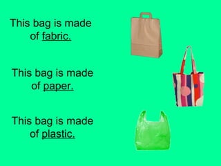 This bag is made 
of fabric. 
This bag is made 
of paper. 
This bag is made 
of plastic. 
 
