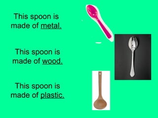 This spoon is 
made of metal. 
This spoon is 
made of wood. 
This spoon is 
made of plastic. 
 