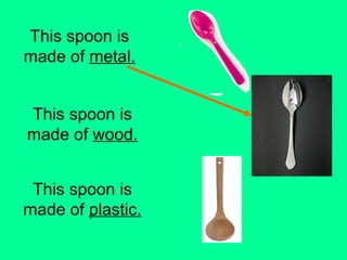 This spoon is 
made of metal. 
This spoon is 
made of wood. 
This spoon is 
made of plastic. 
 