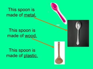 This spoon is 
made of metal. 
This spoon is 
made of wood. 
This spoon is 
made of plastic. 
 
