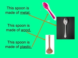 This spoon is 
made of metal. 
This spoon is 
made of wood. 
This spoon is 
made of plastic. 
 