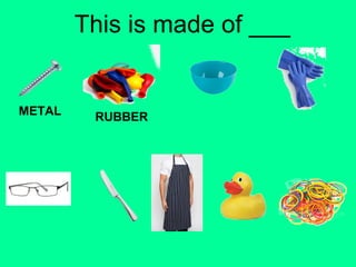 This is made of ___ 
METAL RUBBER 
 