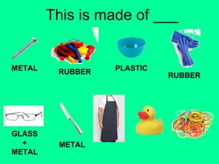 This is made of ___ 
METAL RUBBER PLASTIC 
RUBBER 
GLASS 
+ 
METAL 
METAL 
 