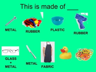 This is made of ___ 
METAL RUBBER PLASTIC 
RUBBER 
GLASS 
+ 
METAL 
METAL 
FABRIC 
 