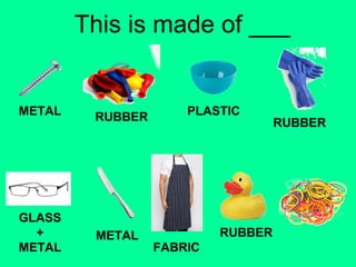 This is made of ___ 
METAL RUBBER PLASTIC 
RUBBER 
GLASS 
+ 
METAL 
METAL 
FABRIC 
RUBBER 
 
