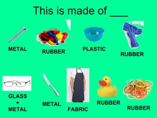 This is made of ___ 
METAL RUBBER PLASTIC 
RUBBER 
GLASS 
+ 
METAL 
METAL 
FABRIC 
RUBBER 
RUBBER 
