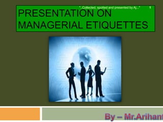 PRESENTATION ON
MANAGERIAL ETIQUETTES
1"..Collected, spotted and presented by Aj..."
 