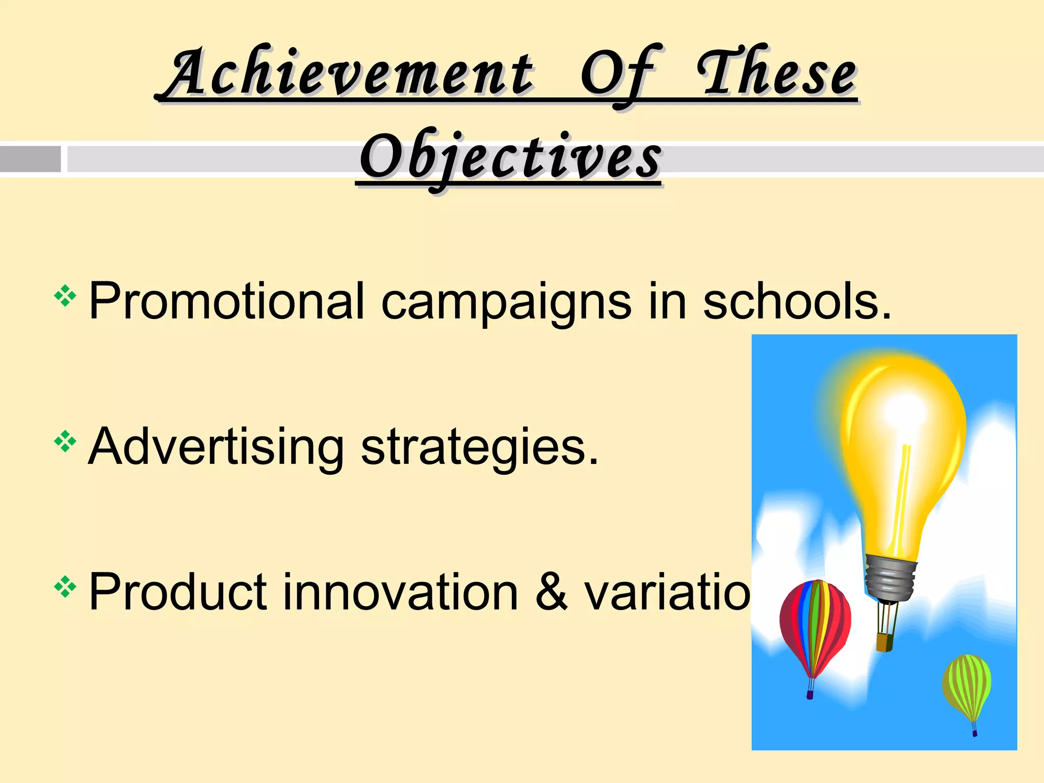 Achievement Of TheseAchievement Of These
ObjectivesObjectives
 Promotional campaigns in schools.
 Advertising strategies.
 Product innovation & variation.
 
