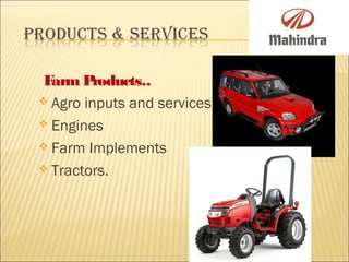 Farm Products..
 Agro inputs and services  
 Engines
 Farm Implements
 Tractors.
 