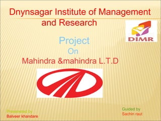 Dnynsagar Institute of Management
and Research
Project
On
Mahindra &mahindra L.T.D
Preseneted by
Balveer khandare
Guided by
Sachin raut
 