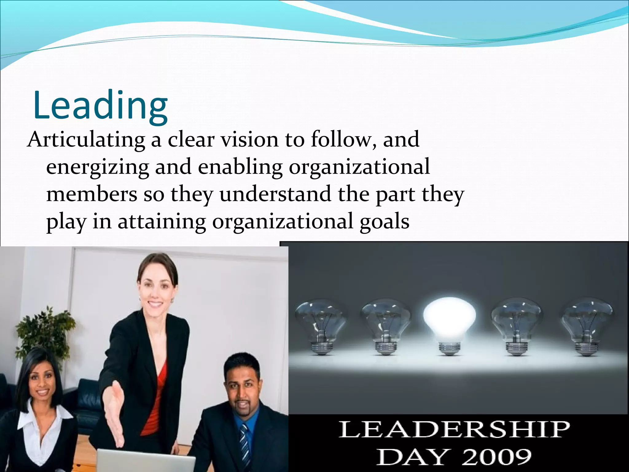 Leading
Articulating a clear vision to follow, and
energizing and enabling organizational
members so they understand the part they
play in attaining organizational goals
 