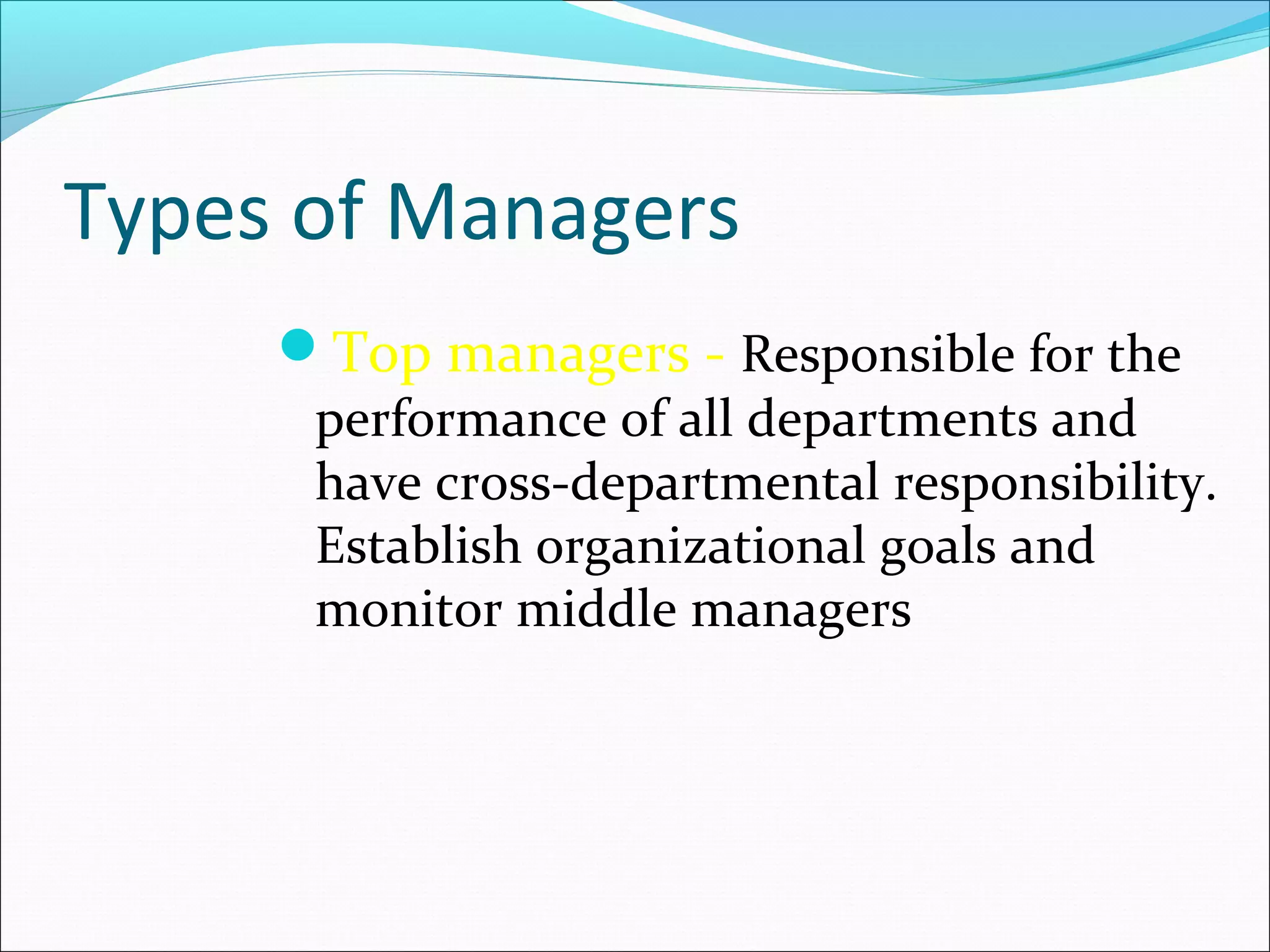 Types of Managers
Top managers - Responsible for the
performance of all departments and
have cross-departmental responsibility.
Establish organizational goals and
monitor middle managers
 
