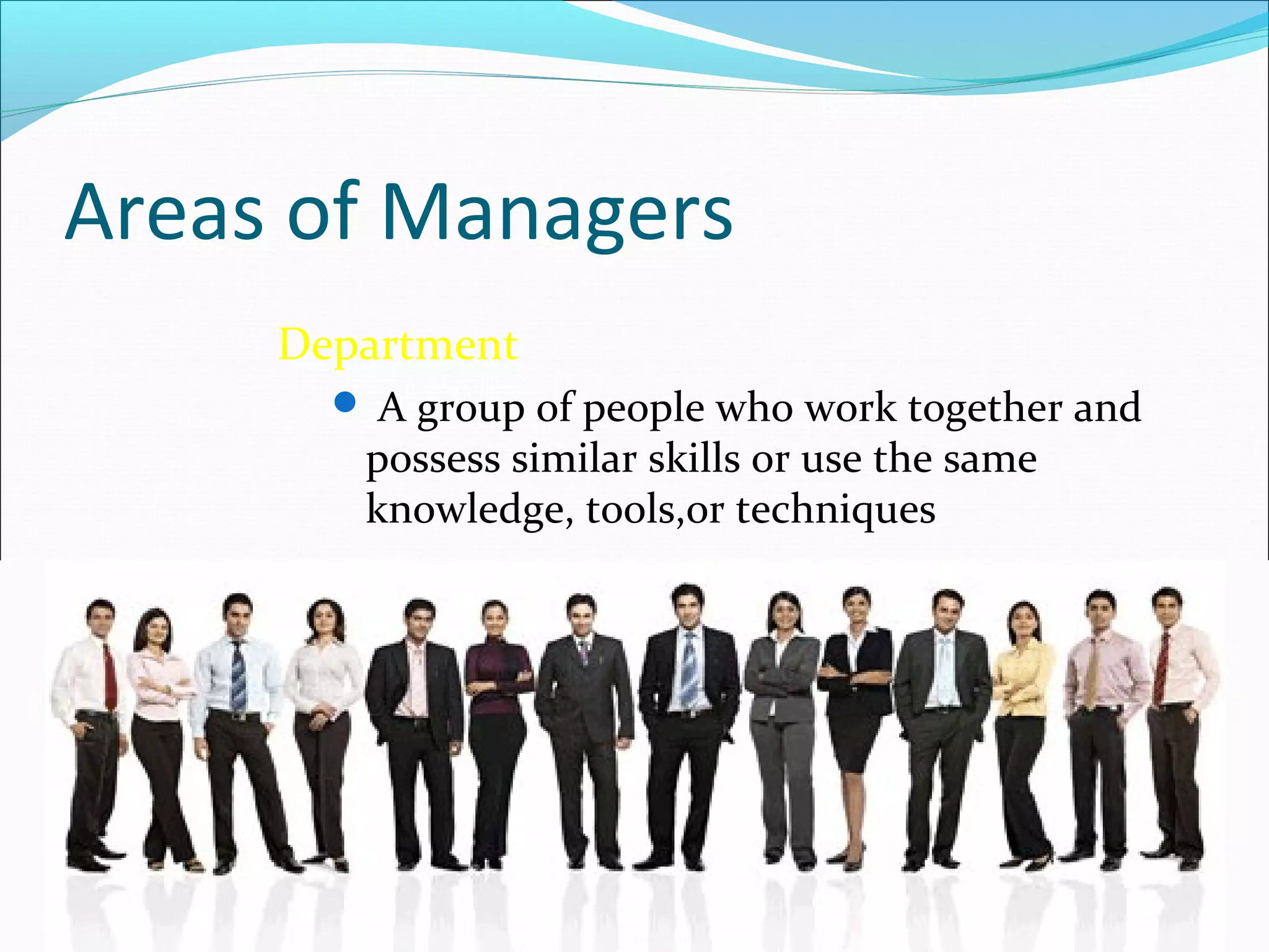 Areas of Managers
Department
 A group of people who work together and
possess similar skills or use the same
knowledge, tools,or techniques
 