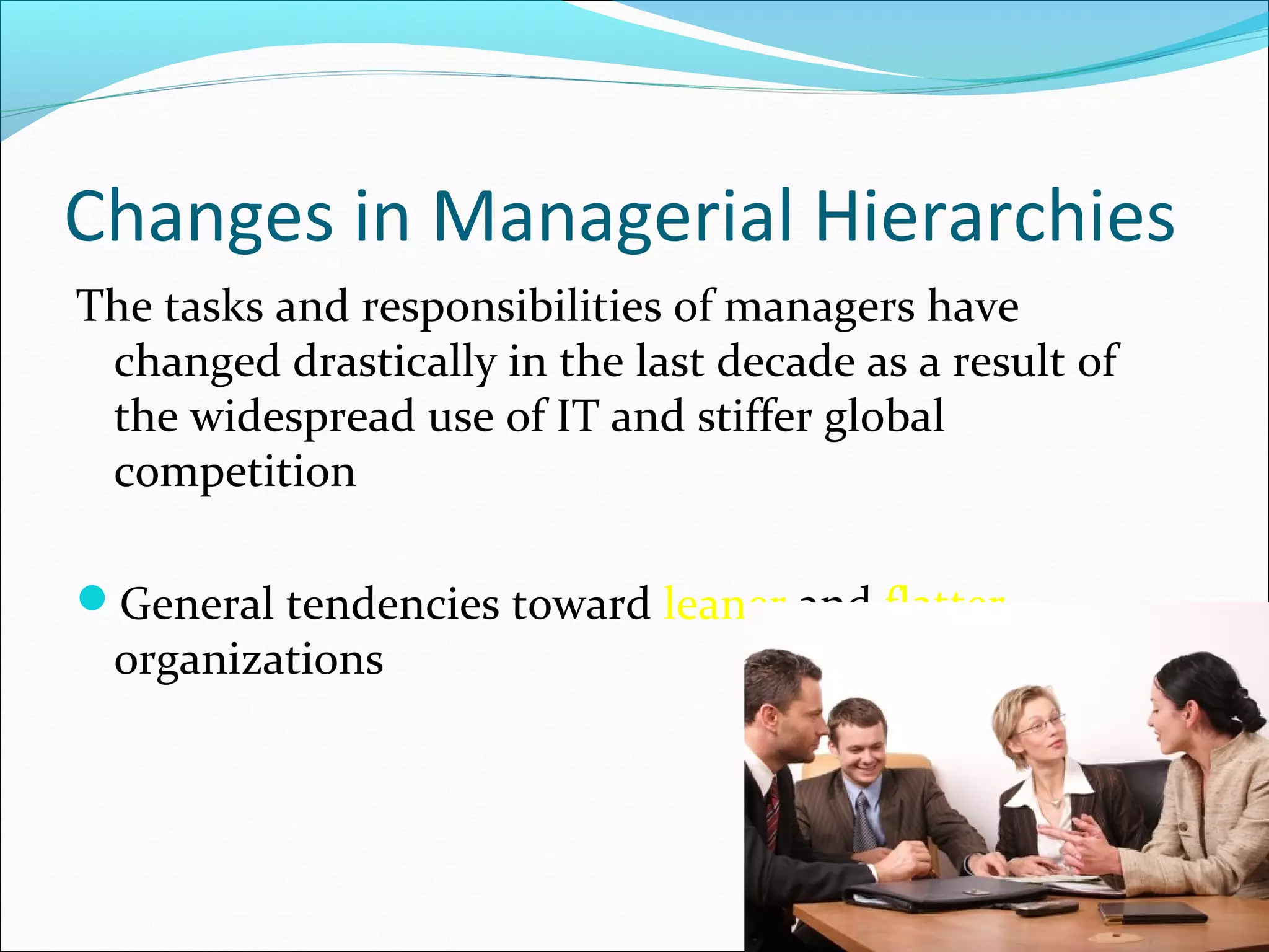 Changes in Managerial Hierarchies
The tasks and responsibilities of managers have
changed drastically in the last decade as a result of
the widespread use of IT and stiffer global
competition
General tendencies toward leaner and flatter
organizations
 