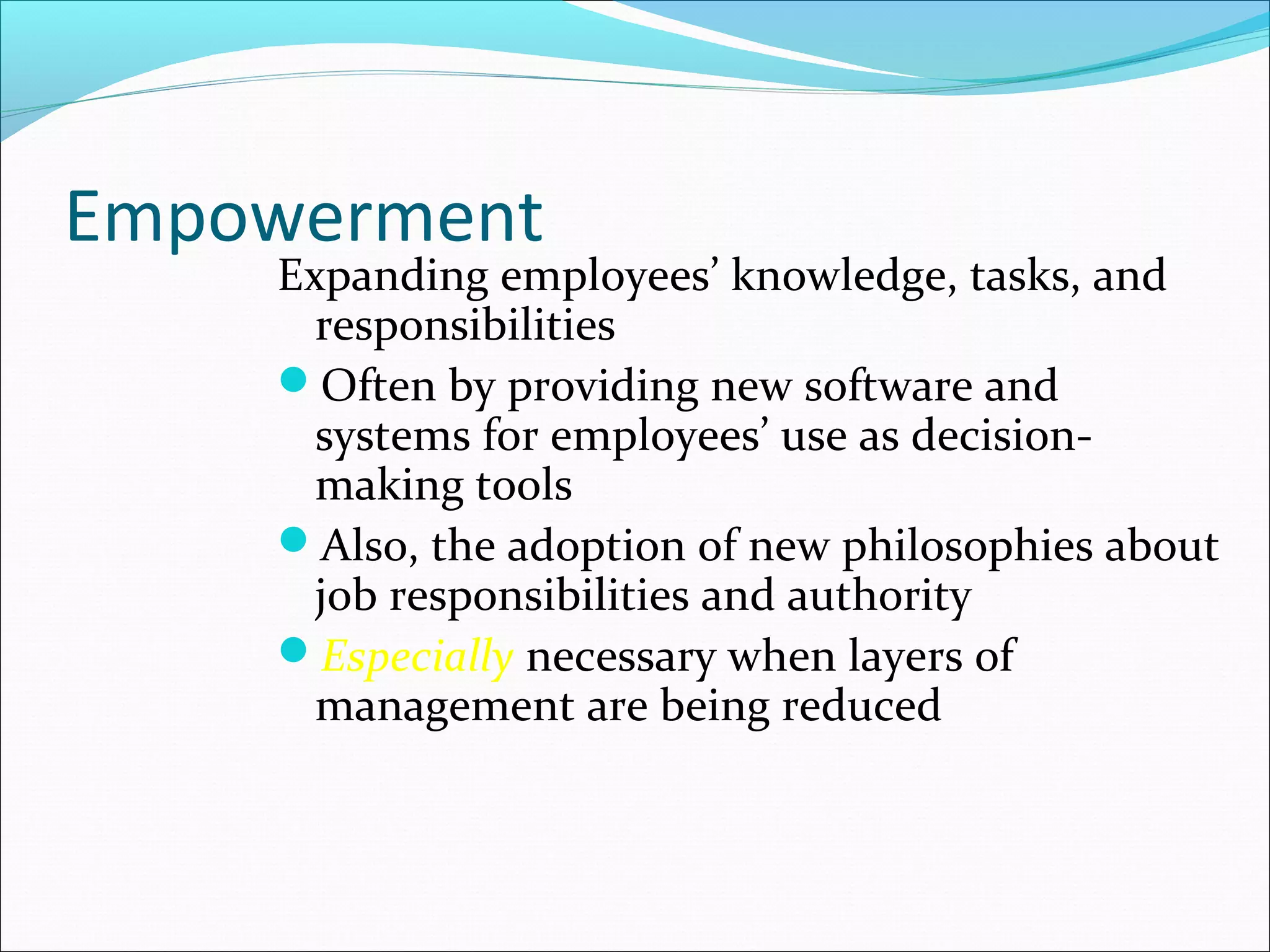 Empowerment
Expanding employees’ knowledge, tasks, and
responsibilities
Often by providing new software and
systems for employees’ use as decision-
making tools
Also, the adoption of new philosophies about
job responsibilities and authority
Especially necessary when layers of
management are being reduced
 