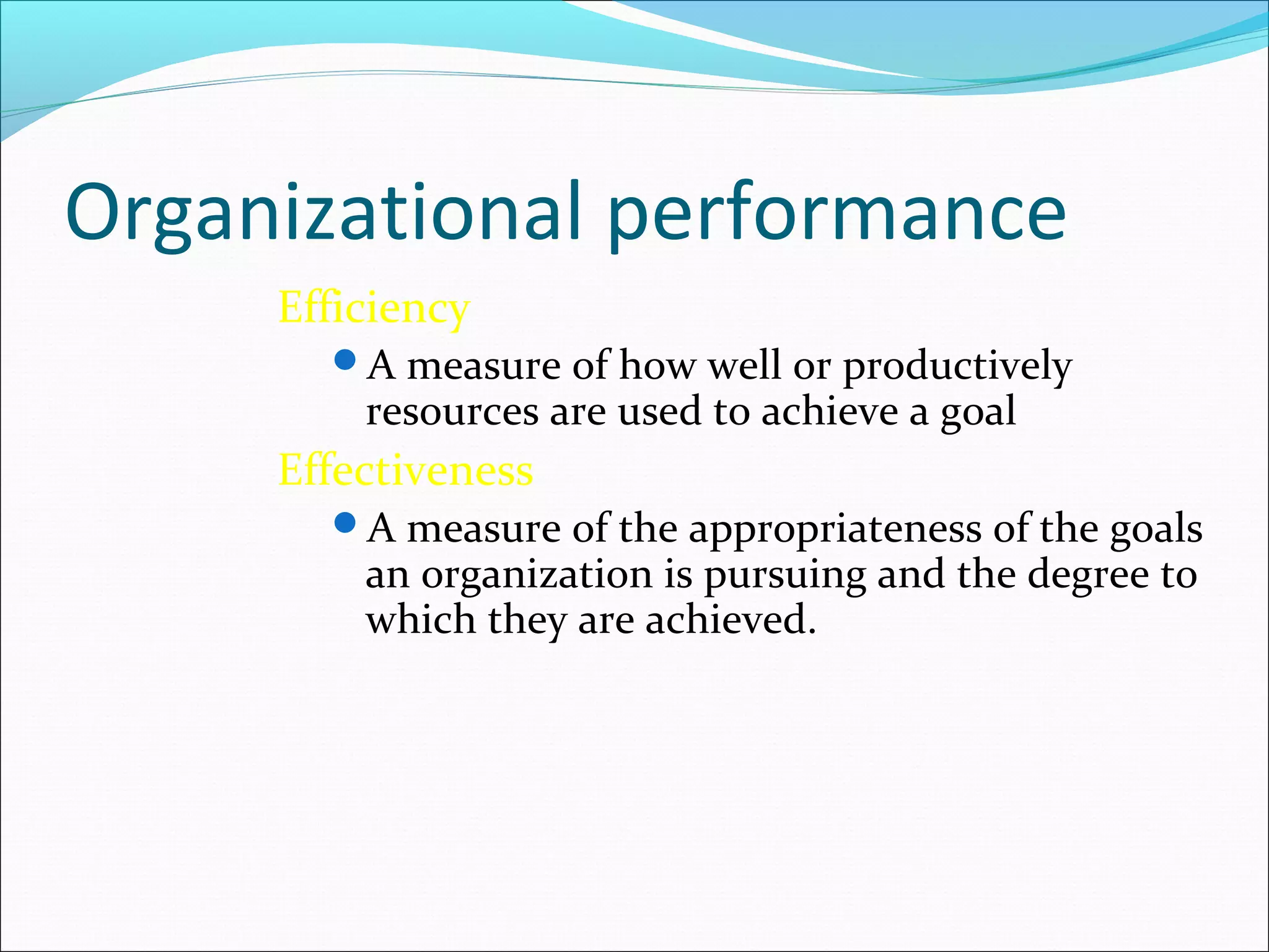 Organizational performance
Efficiency
A measure of how well or productively
resources are used to achieve a goal
Effectiveness
A measure of the appropriateness of the goals
an organization is pursuing and the degree to
which they are achieved.
 