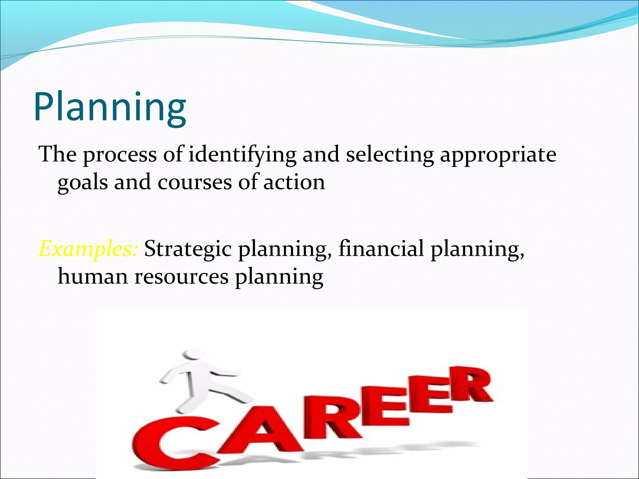 Planning
The process of identifying and selecting appropriate
goals and courses of action
Examples: Strategic planning, financial planning,
human resources planning
 