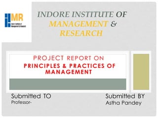 INDORE INSTITUTE OF
MANAGEMENT &
RESEARCH
PROJECT REPORT ON
PRINCIPLES & PRACTICES OF
MANAGEMENT
Submitted BY
Astha Pandey
Submitted TO
Professor-
 