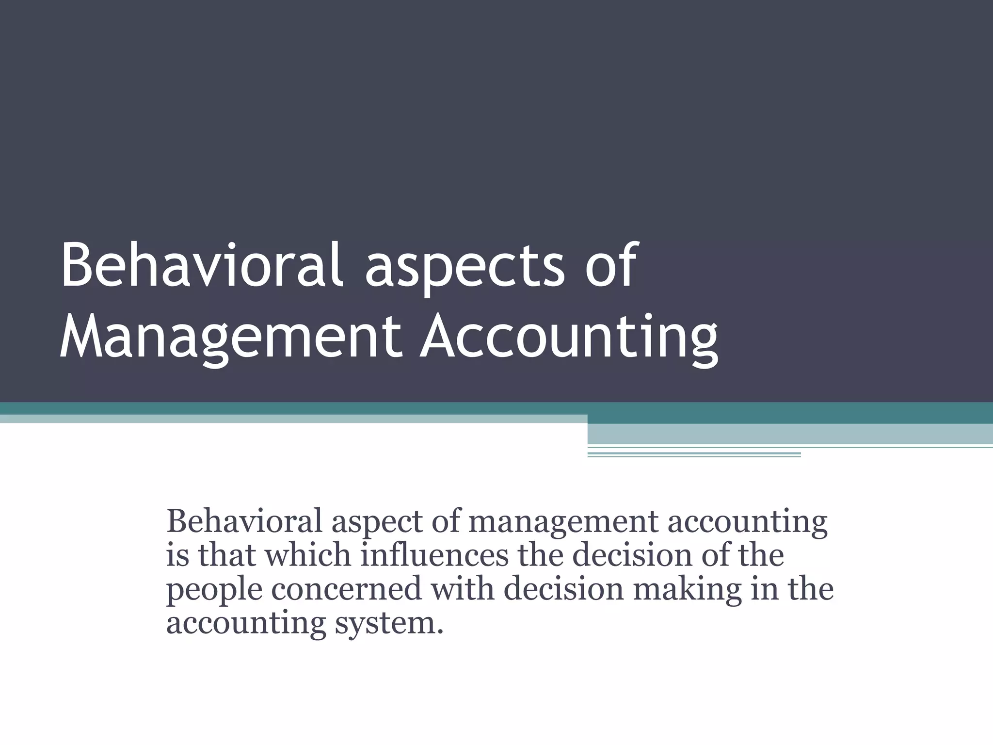 Behavioral aspects of Management Accounting Behavioral aspect of management accounting is that which influences the decision of the people concerned with decision making in the accounting system. 