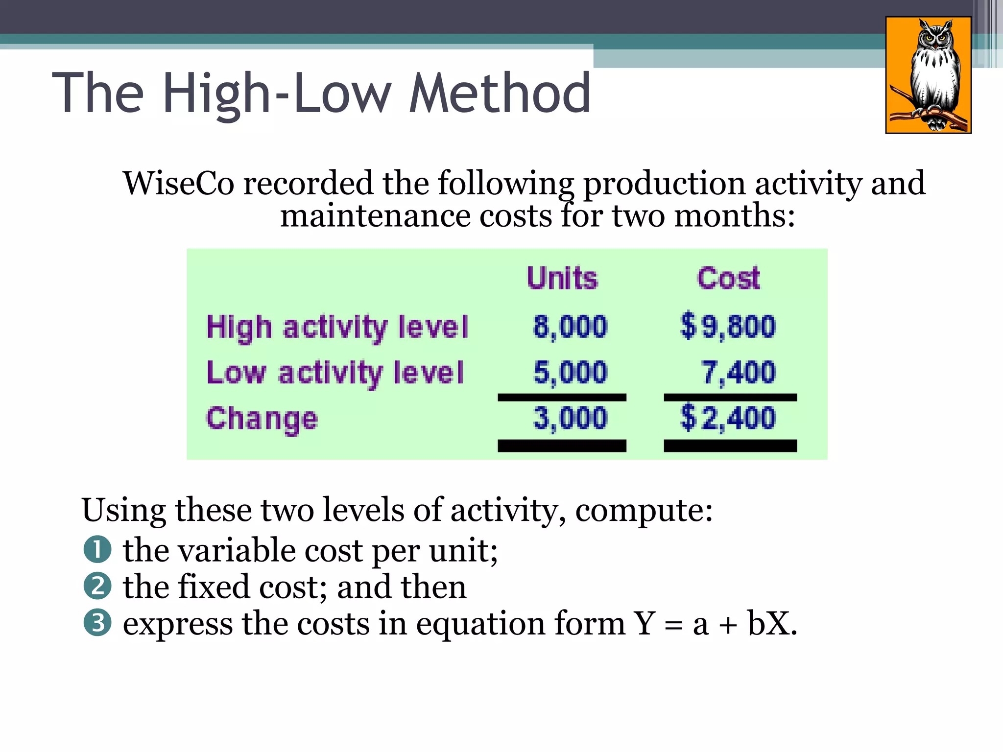 WiseCo recorded the following production activity and maintenance costs for two months: Using these two levels of activity, compute: the variable cost per unit;  the fixed cost; and then express the costs in equation form Y = a + bX.  The High-Low Method 