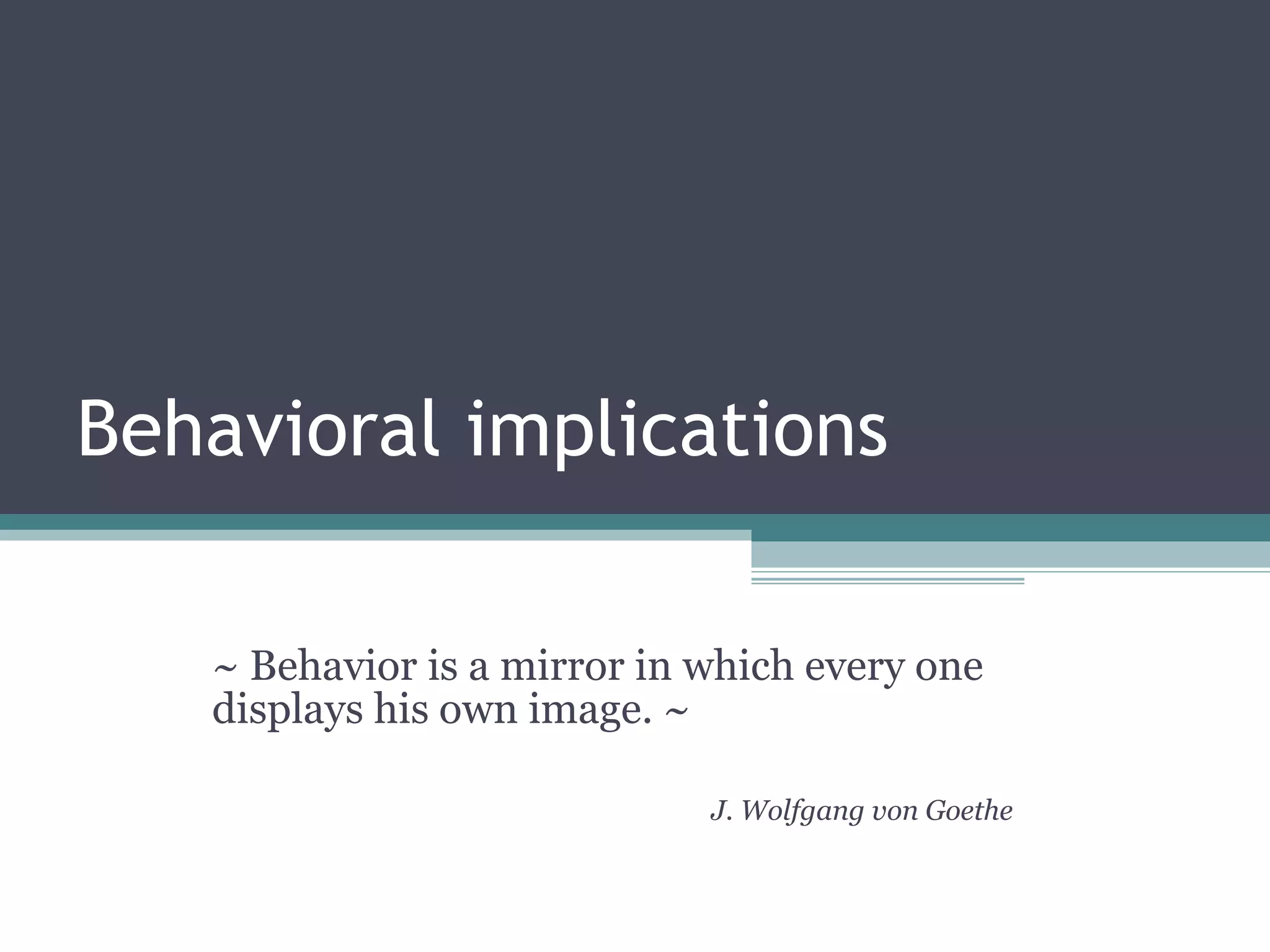 Behavioral implications  ~ Behavior is a mirror in which every one displays his own image. ~ J. Wolfgang von Goethe 