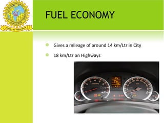 FUEL ECONOMY

   Gives a mileage of around 14 km/Ltr in City
   18 km/Ltr on Highways
 