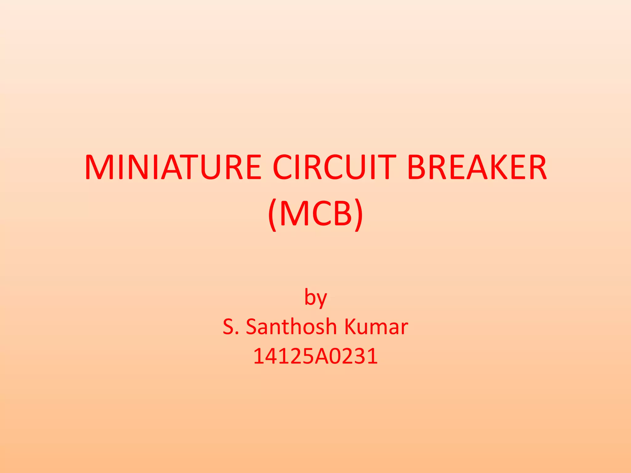 MINIATURE CIRCUIT BREAKER
(MCB)
by
S. Santhosh Kumar
14125A0231
 