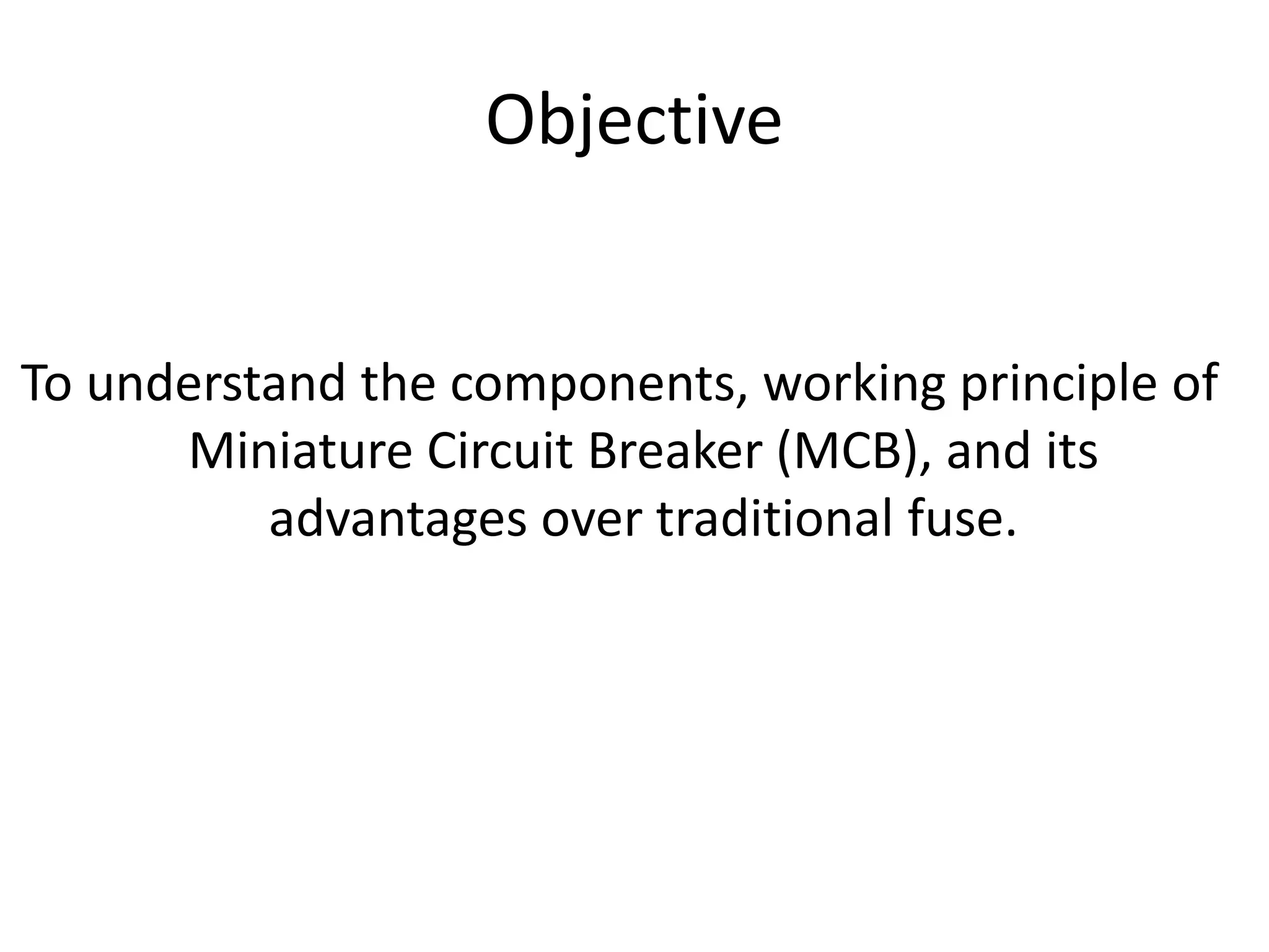 Objective
To understand the components, working principle of
Miniature Circuit Breaker (MCB), and its
advantages over traditional fuse.
 