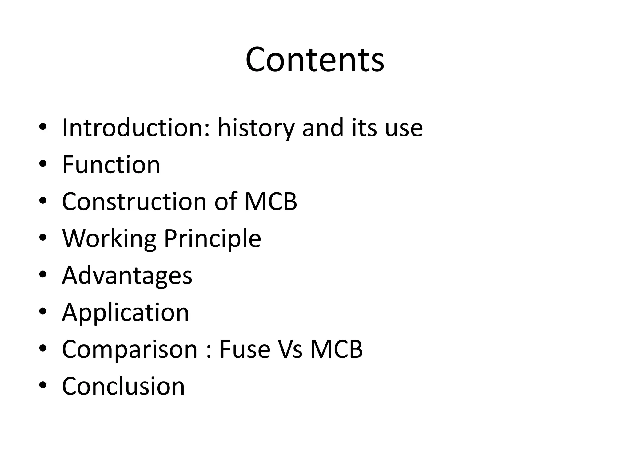 Contents
• Introduction: history and its use
• Function
• Construction of MCB
• Working Principle
• Advantages
• Application
• Comparison : Fuse Vs MCB
• Conclusion
 