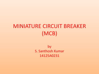 MINIATURE CIRCUIT BREAKER
(MCB)
by
S. Santhosh Kumar
14125A0231
 