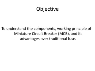 Objective
To understand the components, working principle of
Miniature Circuit Breaker (MCB), and its
advantages over traditional fuse.
 