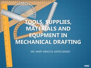 TOOLS, SUPPLIES,
MATERIALS AND
EQUPMENT IN
MECHANICAL DRAFTING
MS. MARY GRACE B. ANTICUANDO
 