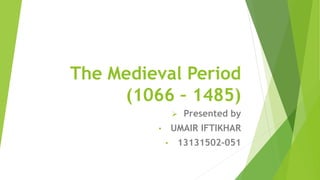 The Medieval Period
(1066 – 1485)
 Presented by
• UMAIR IFTIKHAR
• 13131502-051
 
