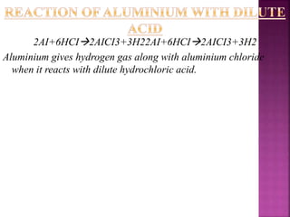 2AI+6HCI2AICI3+3H22AI+6HCI2AICI3+3H2
Aluminium gives hydrogen gas along with aluminium chloride
when it reacts with dilute hydrochloric acid.
 