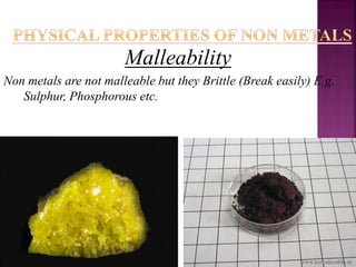 Malleability
Non metals are not malleable but they Brittle (Break easily) E.g.
Sulphur, Phosphorous etc.
 