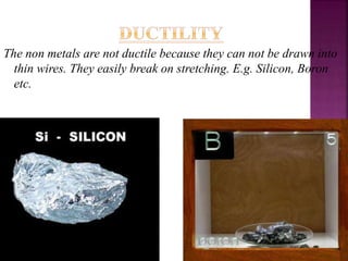 The non metals are not ductile because they can not be drawn into
thin wires. They easily break on stretching. E.g. Silicon, Boron
etc.
 