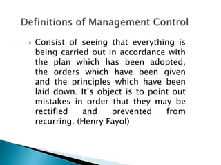  Consist of seeing that everything is
being carried out in accordance with
the plan which has been adopted,
the orders which have been given
and the principles which have been
laid down. It’s object is to point out
mistakes in order that they may be
rectified and prevented from
recurring. (Henry Fayol)
 