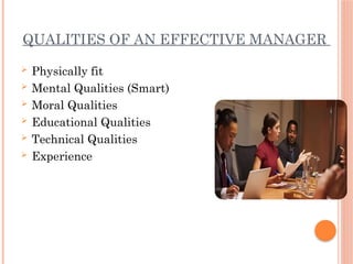 QUALITIES OF AN EFFECTIVE MANAGER
 Physically fit
 Mental Qualities (Smart)
 Moral Qualities
 Educational Qualities
 Technical Qualities
 Experience
 