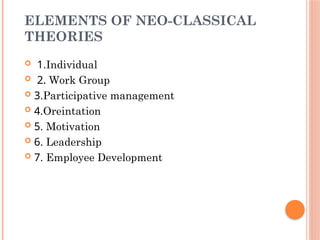ELEMENTS OF NEO-CLASSICAL
THEORIES
 1.Individual
 2. Work Group
 3.Participative management
 4.Oreintation
 5. Motivation
 6. Leadership
 7. Employee Development
 