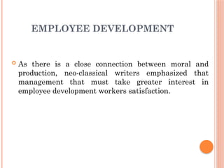 EMPLOYEE DEVELOPMENT
 As there is a close connection between moral and
production, neo-classical writers emphasized that
management that must take greater interest in
employee development workers satisfaction.
 
