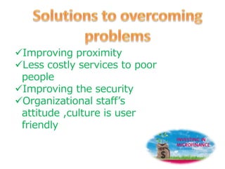 Improving proximity
Less costly services to poor
people
Improving the security
Organizational staff’s
attitude ,culture is user
friendly
 