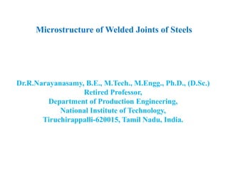 Microstructure of Welded Joints of Steels
Dr.R.Narayanasamy, B.E., M.Tech., M.Engg., Ph.D., (D.Sc.)
Retired Professor,
Department of Production Engineering,
National Institute of Technology,
Tiruchirappalli-620015, Tamil Nadu, India.
 