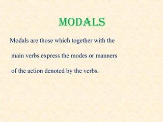 Modals
Modals are those which together with the
main verbs express the modes or manners
of the action denoted by the verbs.
 