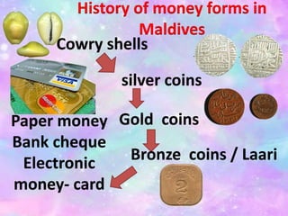 Cowry shells
Paper money
Bank cheque
Electronic
money- card
Gold coins
silver coins
Bronze coins / Laari
History of money forms in
Maldives
 