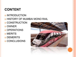 CONTENT
INTRODUCTION
 HISTORY OF MUMBAI MONO RAIL
 CONSTRUCTION
 OWNER
 OPERATIONS
 MERITS
 DEMERITS
 CONCLUSIONS


 