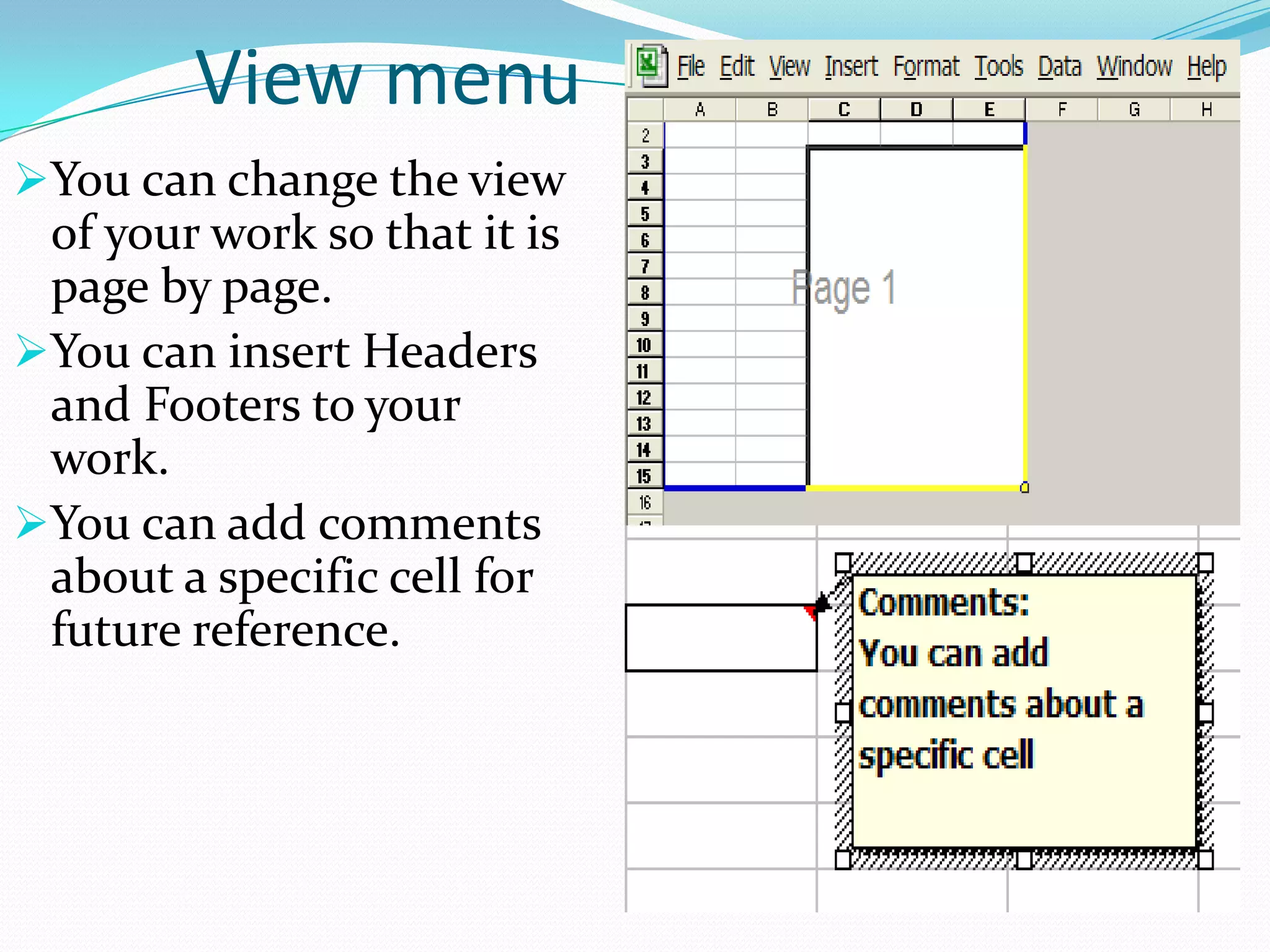 View menu
You can change the view
 of your work so that it is
 page by page.
You can insert Headers
 and Footers to your
 work.
You can add comments
 about a specific cell for
 future reference.
 